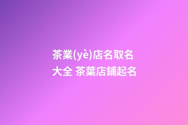茶業(yè)店名取名大全 茶葉店鋪起名-第1張-店鋪起名-玄機(jī)派